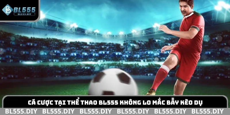 Cá cược tại thể thao BL555 không lo mắc bẫy kèo dụ