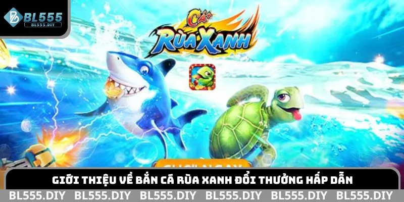 Giới thiệu về Bắn Cá Rùa Xanh đổi thưởng hấp dẫn