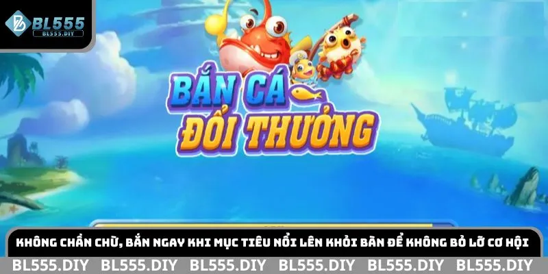 Không chần chừ, bắn ngay khi mục tiêu nổi lên khỏi bàn để không bỏ lỡ cơ hội